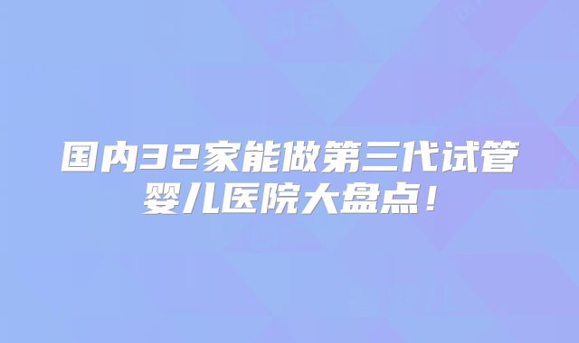 国内32家能做第三代试管婴儿医院大盘点！