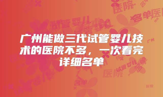 广州能做三代试管婴儿技术的医院不多,一次看完详细名单