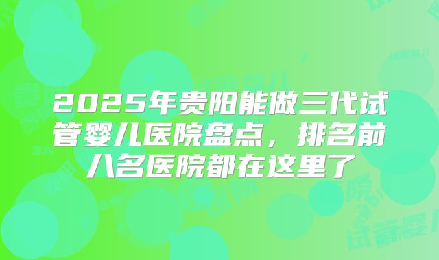 2025年贵阳能做三代试管婴儿医院盘点，排名前八名医院都在这里了