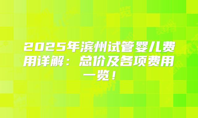 2025年滨州试管婴儿费用详解:总价及各项费用一览!
