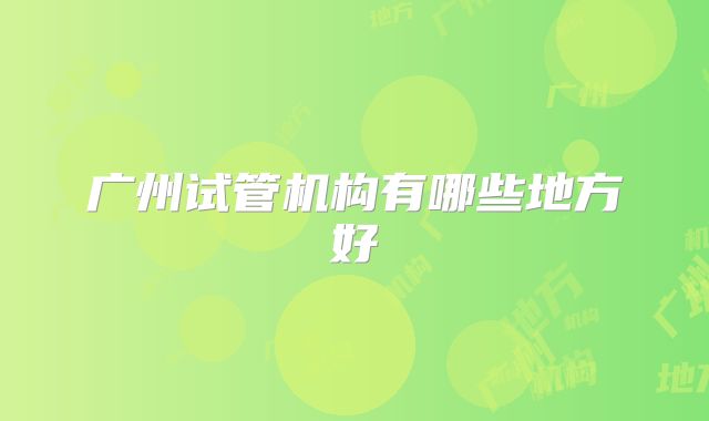 广州试管机构有哪些地方好