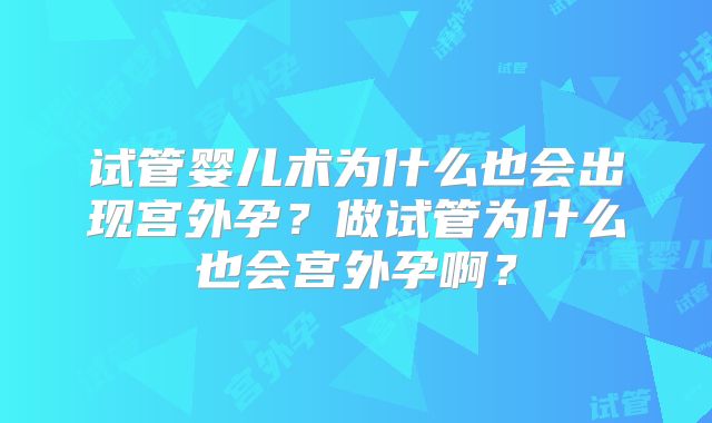 试管婴儿术为什么也会出现宫外孕？做试管为什么也会宫外孕啊？