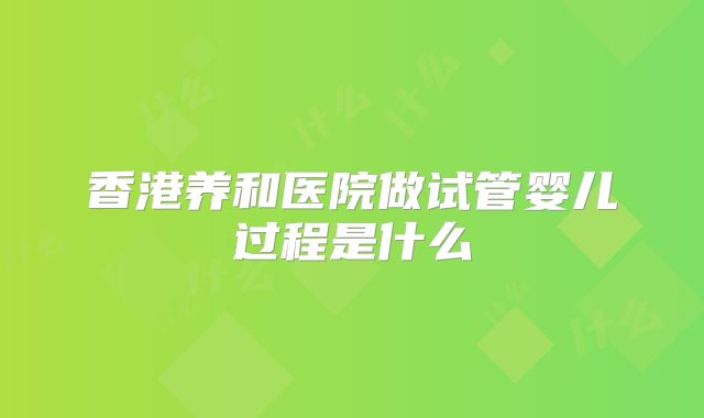 香港养和医院做试管婴儿过程是什么
