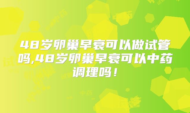 48岁卵巢早衰可以做试管吗,48岁卵巢早衰可以中药调理吗！