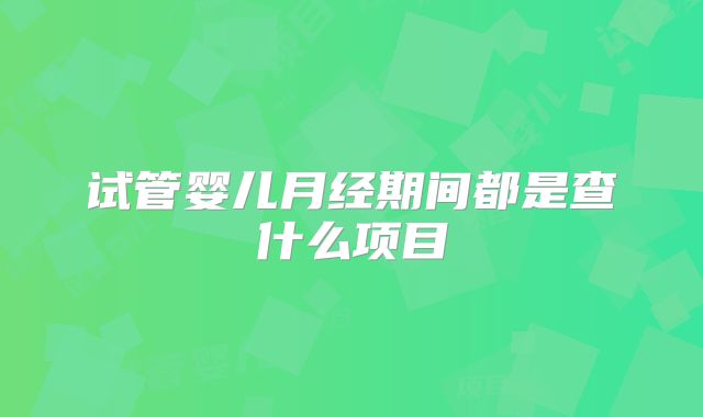 试管婴儿月经期间都是查什么项目
