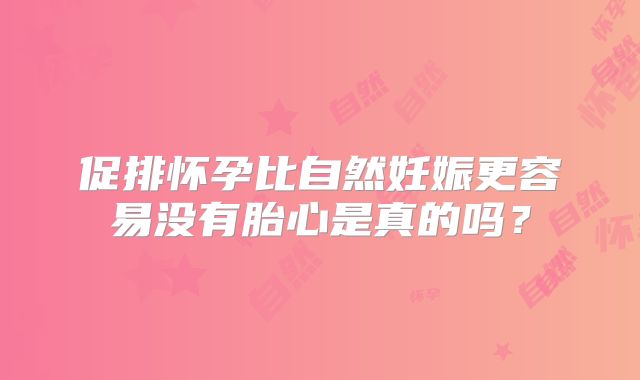 促排怀孕比自然妊娠更容易没有胎心是真的吗？