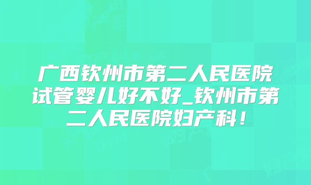 广西钦州市第二人民医院试管婴儿好不好_钦州市第二人民医院妇产科！