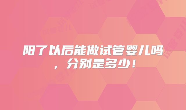 阳了以后能做试管婴儿吗，分别是多少！