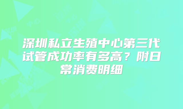 深圳私立生殖中心第三代试管成功率有多高？附日常消费明细