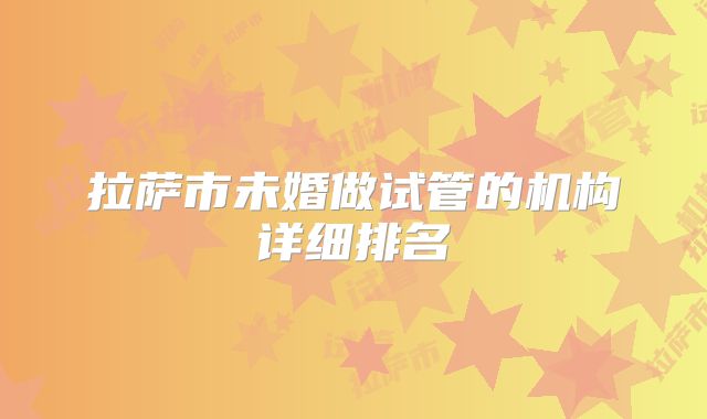 拉萨市未婚做试管的机构详细排名