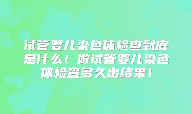 试管婴儿染色体检查到底是什么！做试管婴儿染色体检查多久出结果！