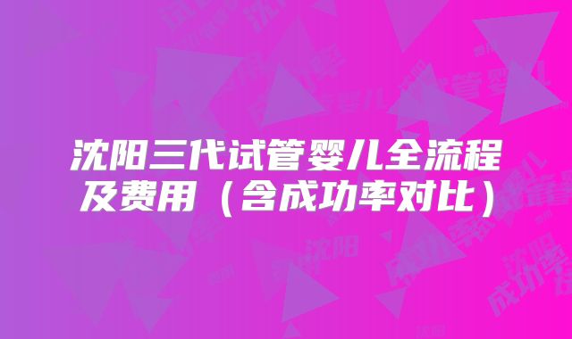 沈阳三代试管婴儿全流程及费用(含成功率对比)