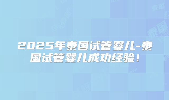 2025年泰国试管婴儿-泰国试管婴儿成功经验！