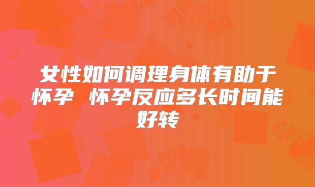 女性如何调理身体有助于怀孕 怀孕反应多长时间能好转