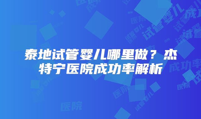 泰地试管婴儿哪里做？杰特宁医院成功率解析