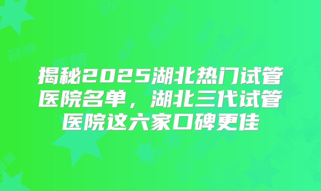 揭秘2025湖北热门试管医院名单，湖北三代试管医院这六家口碑更佳
