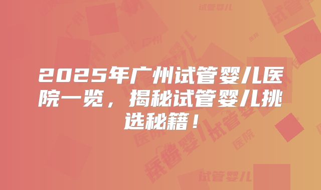 2025年广州试管婴儿医院一览，揭秘试管婴儿挑选秘籍！