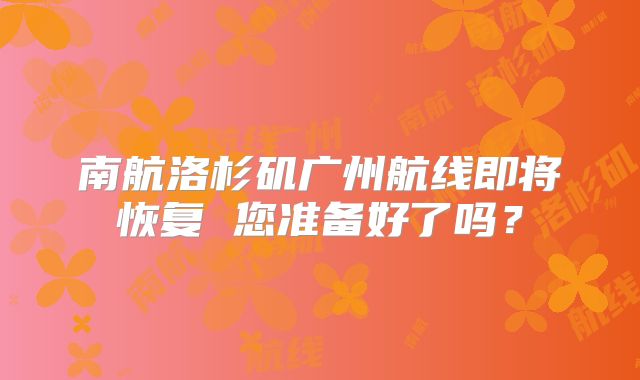 南航洛杉矶广州航线即将恢复 您准备好了吗？