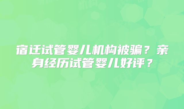 宿迁试管婴儿机构被骗？亲身经历试管婴儿好评？