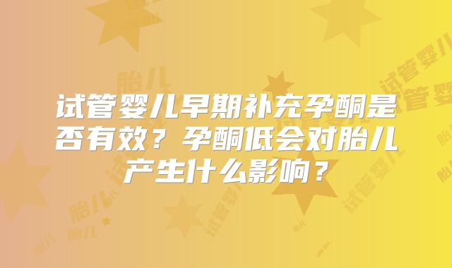 试管婴儿早期补充孕酮是否有效?孕酮低会对胎儿产生什么影响?