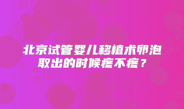 北京试管婴儿移植术卵泡取出的时候疼不疼？