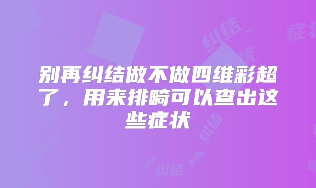 别再纠结做不做四维彩超了,用来排畸可以查出这些症状