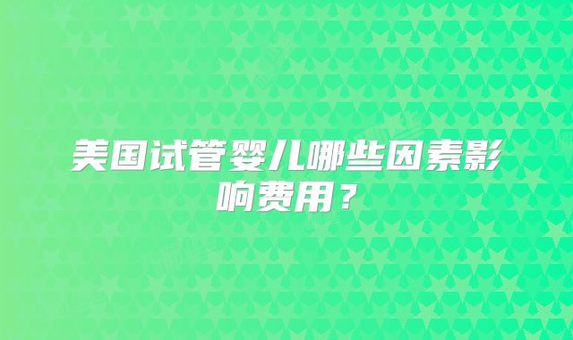 美国试管婴儿哪些因素影响费用？