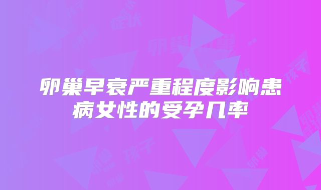 卵巢早衰严重程度影响患病女性的受孕几率