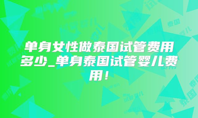 单身女性做泰国试管费用多少_单身泰国试管婴儿费用！