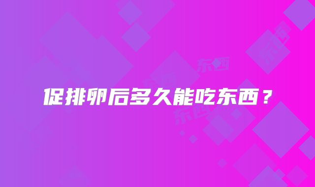 促排卵后多久能吃东西？