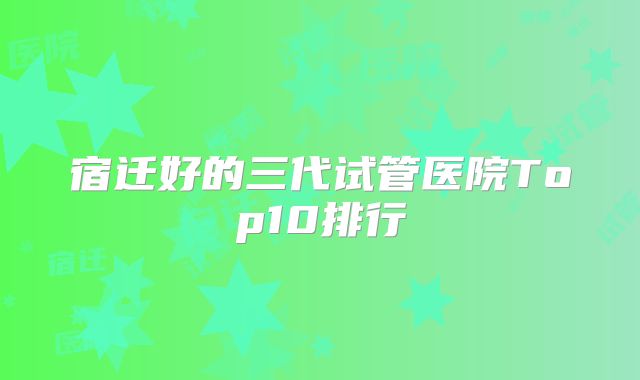 宿迁好的三代试管医院Top10排行
