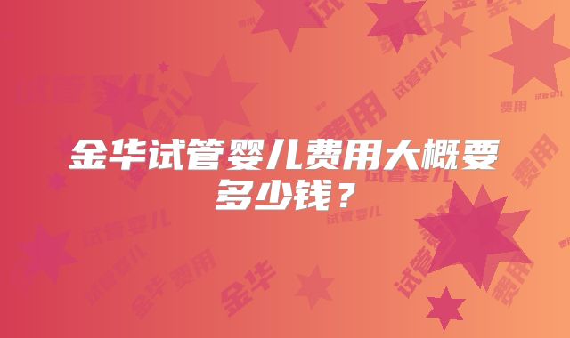 金华试管婴儿费用大概要多少钱？