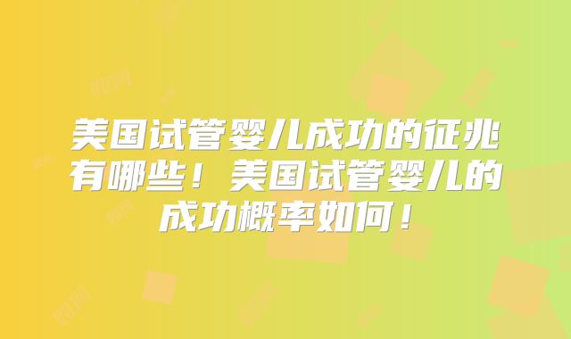 美国试管婴儿成功的征兆有哪些！美国试管婴儿的成功概率如何！