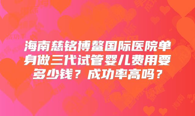 海南慈铭博鳌国际医院单身做三代试管婴儿费用要多少钱？成功率高吗？