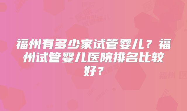 福州有多少家试管婴儿?福州试管婴儿医院排名比较好?