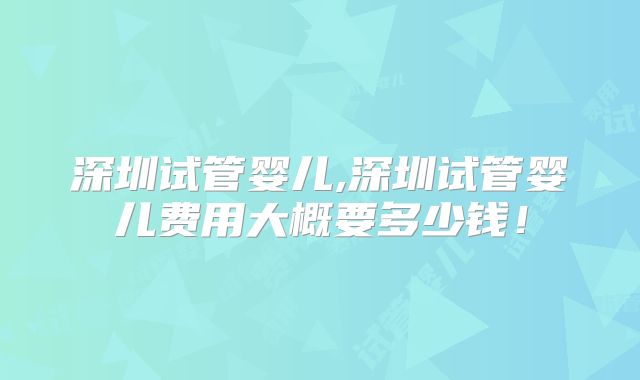 深圳试管婴儿,深圳试管婴儿费用大概要多少钱！