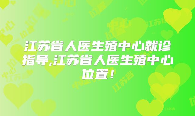 江苏省人医生殖中心就诊指导,江苏省人医生殖中心位置!