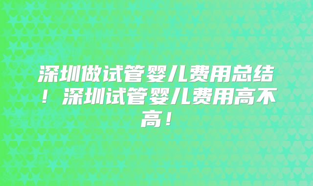 深圳做试管婴儿费用总结！深圳试管婴儿费用高不高！