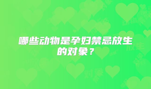 哪些动物是孕妇禁忌放生的对象?