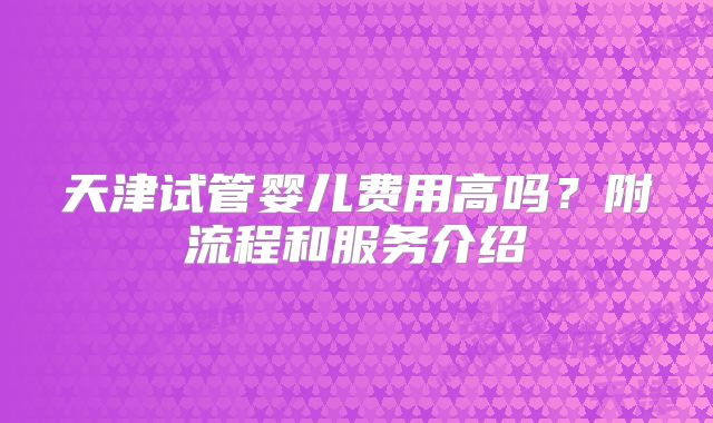 天津试管婴儿费用高吗？附流程和服务介绍