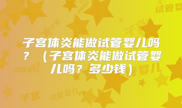 子宫体炎能做试管婴儿吗？（子宫体炎能做试管婴儿吗？多少钱）