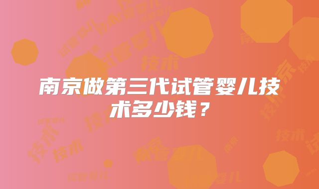 南京做第三代试管婴儿技术多少钱?