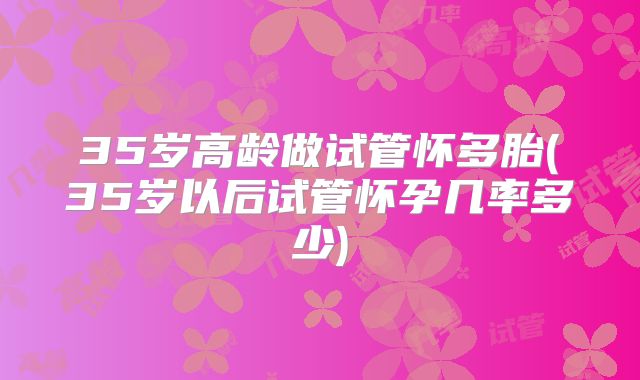 35岁高龄做试管怀多胎(35岁以后试管怀孕几率多少)