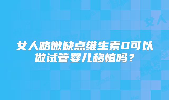 女人略微缺点维生素D可以做试管婴儿移植吗？