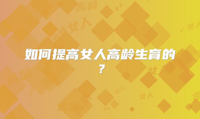 如何提高女人高龄生育的？
