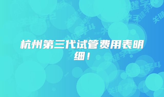 杭州第三代试管费用表明细！