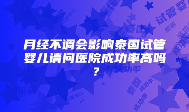 月经不调会影响泰国试管婴儿请问医院成功率高吗？