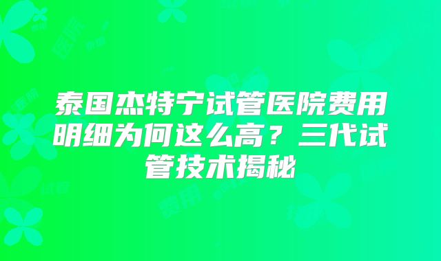 泰国杰特宁试管医院费用明细为何这么高？三代试管技术揭秘