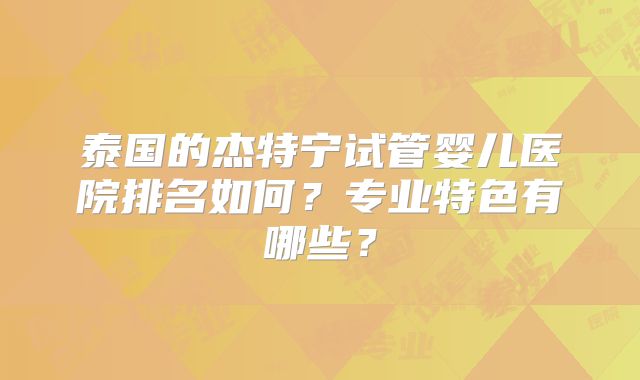 泰国的杰特宁试管婴儿医院排名如何？专业特色有哪些？