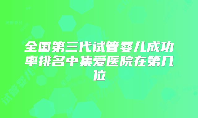 全国第三代试管婴儿成功率排名中集爱医院在第几位